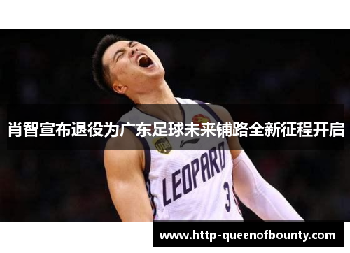 肖智宣布退役为广东足球未来铺路全新征程开启