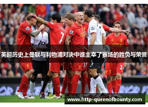 英超历史上曼联与利物浦对决中谁主宰了赛场的胜负与荣誉