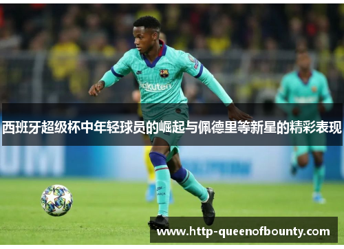 西班牙超级杯中年轻球员的崛起与佩德里等新星的精彩表现