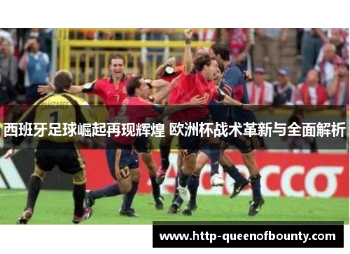 西班牙足球崛起再现辉煌 欧洲杯战术革新与全面解析