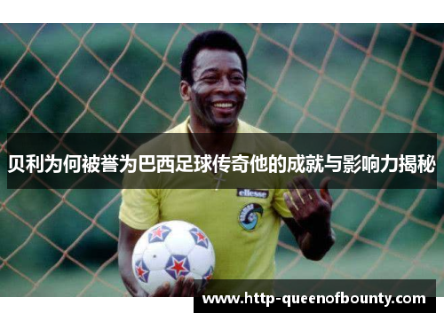 贝利为何被誉为巴西足球传奇他的成就与影响力揭秘