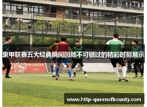 象甲联赛五大经典瞬间回顾不可错过的精彩时刻展示