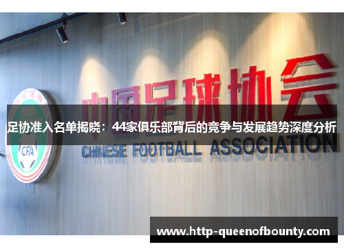 足协准入名单揭晓：44家俱乐部背后的竞争与发展趋势深度分析