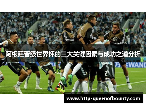 阿根廷晋级世界杯的三大关键因素与成功之道分析
