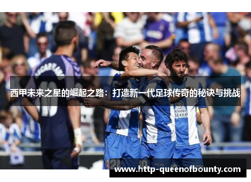 西甲未来之星的崛起之路:打造新一代足球传奇的秘诀与挑战 西甲未来之星的崛起之路:打造新一代足球传奇的秘诀与挑战