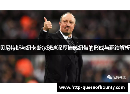 贝尼特斯与纽卡斯尔球迷深厚情感纽带的形成与延续解析 贝尼特斯与纽卡斯尔球迷深厚情感纽带的形成与延续解析