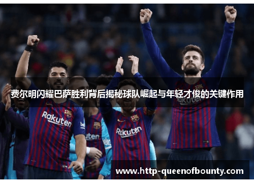 费尔明闪耀巴萨胜利背后揭秘球队崛起与年轻才俊的关键作用 费尔明闪耀巴萨胜利背后揭秘球队崛起与年轻才俊的关键作用