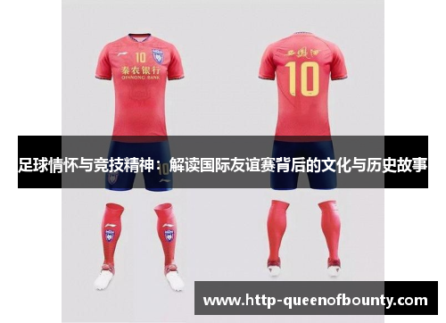 足球情怀与竞技精神:解读国际友谊赛背后的文化与历史故事 足球情怀与竞技精神:解读国际友谊赛背后的文化与历史故事