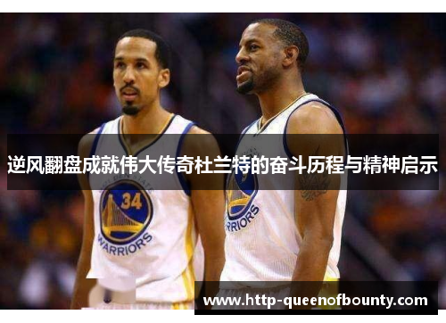 逆风翻盘成就伟大传奇杜兰特的奋斗历程与精神启示 逆风翻盘成就伟大传奇杜兰特的奋斗历程与精神启示