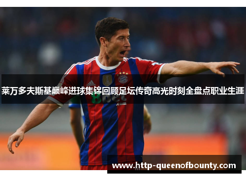 莱万多夫斯基巅峰进球集锦回顾足坛传奇高光时刻全盘点职业生涯