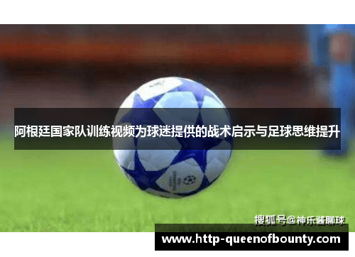 阿根廷国家队训练视频为球迷提供的战术启示与足球思维提升