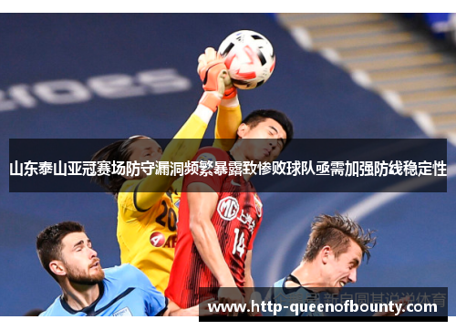 山东泰山亚冠赛场防守漏洞频繁暴露致惨败球队亟需加强防线稳定性