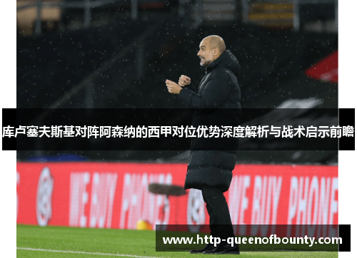 库卢塞夫斯基对阵阿森纳的西甲对位优势深度解析与战术启示前瞻