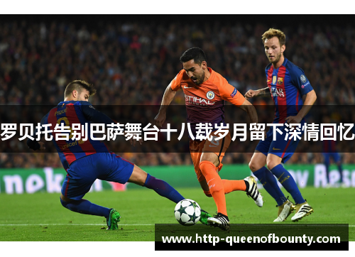 罗贝托告别巴萨舞台十八载岁月留下深情回忆