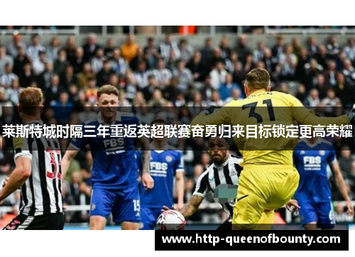 莱斯特城时隔三年重返英超联赛奋勇归来目标锁定更高荣耀