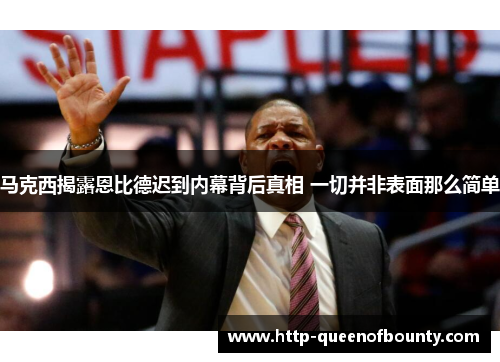 马克西揭露恩比德迟到内幕背后真相 一切并非表面那么简单