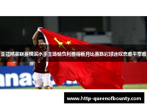 亚冠精英联赛横滨水手主场憾负利雅得新月比赛跌宕球迷叹息难平意难