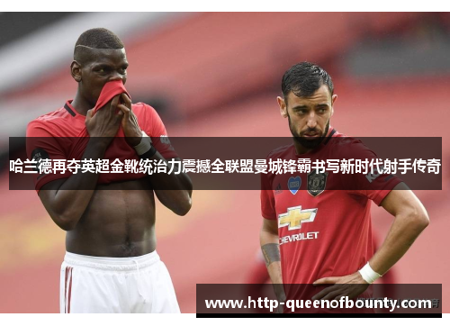 哈兰德再夺英超金靴统治力震撼全联盟曼城锋霸书写新时代射手传奇