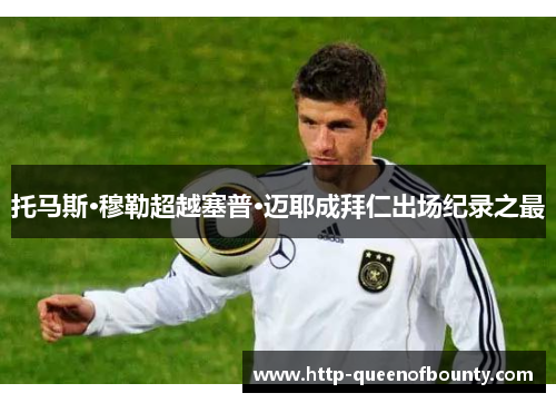 托马斯·穆勒超越塞普·迈耶成拜仁出场纪录之最 托马斯·穆勒超越塞普·迈耶成拜仁出场纪录之最