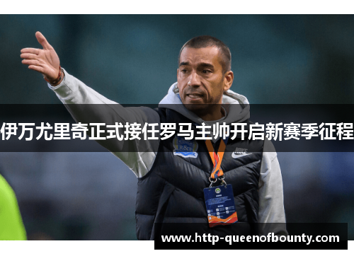 伊万尤里奇正式接任罗马主帅开启新赛季征程 伊万尤里奇正式接任罗马主帅开启新赛季征程