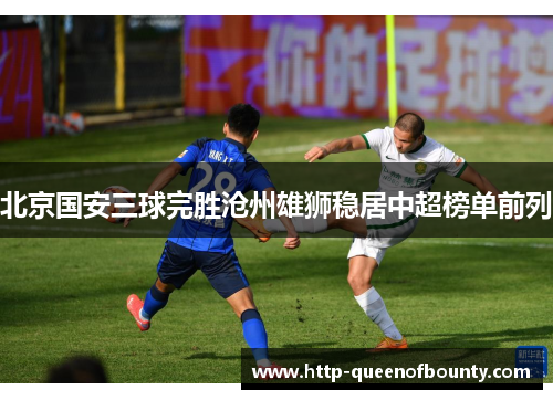 北京国安三球完胜沧州雄狮稳居中超榜单前列 北京国安三球完胜沧州雄狮稳居中超榜单前列